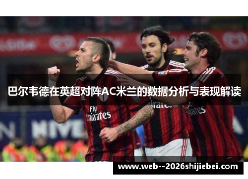 巴尔韦德在英超对阵AC米兰的数据分析与表现解读
