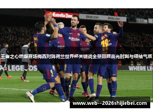 王者之心燃爆赛场梅西对阵荷兰世界杯关键战全景回顾高光时刻与领袖气质