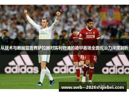 从战术与数据层面看萨拉赫对阵利物浦的德甲赛场全面统治力深度剖析