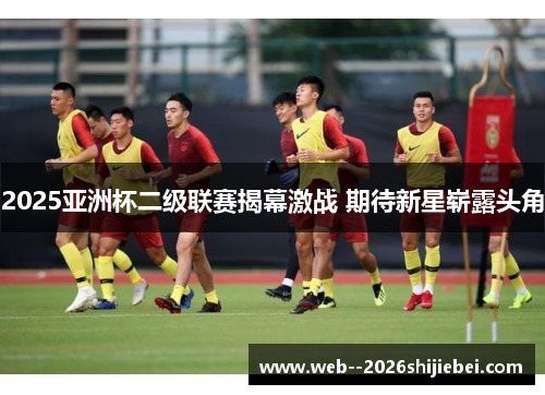 2025亚洲杯二级联赛揭幕激战 期待新星崭露头角