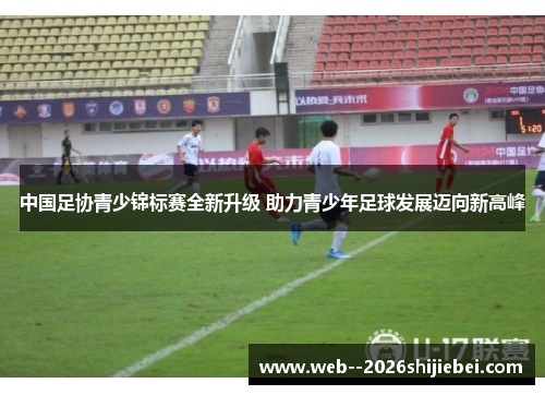 中国足协青少锦标赛全新升级 助力青少年足球发展迈向新高峰