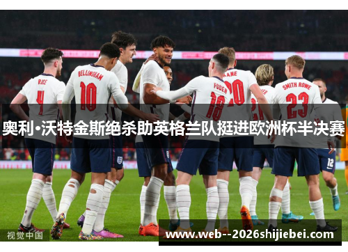 奥利·沃特金斯绝杀助英格兰队挺进欧洲杯半决赛