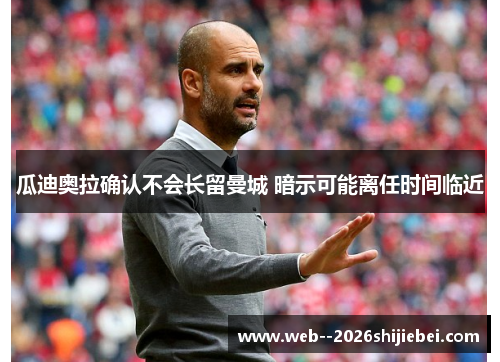 瓜迪奥拉确认不会长留曼城 暗示可能离任时间临近