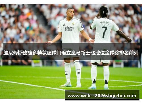 维尼修斯攻破多特蒙德球门确立皇马新王储地位金球奖排名前列