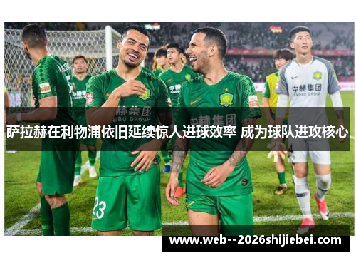 萨拉赫在利物浦依旧延续惊人进球效率 成为球队进攻核心