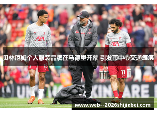 贝林厄姆个人服装品牌在马德里开幕 引发市中心交通瘫痪