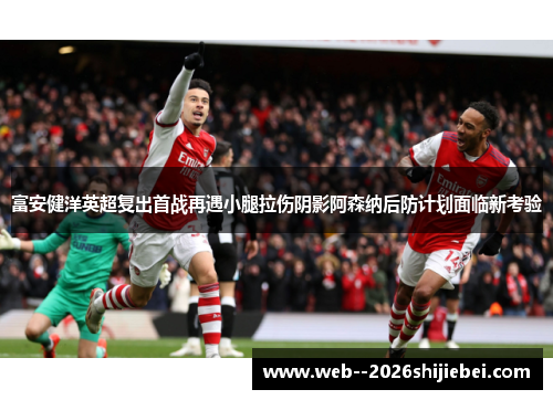 富安健洋英超复出首战再遇小腿拉伤阴影阿森纳后防计划面临新考验