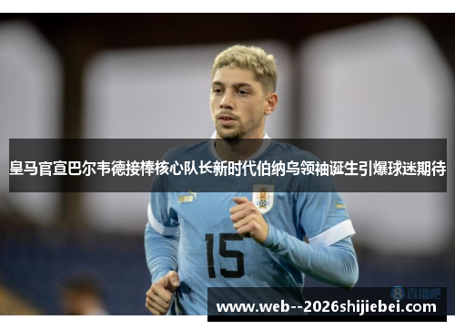 皇马官宣巴尔韦德接棒核心队长新时代伯纳乌领袖诞生引爆球迷期待