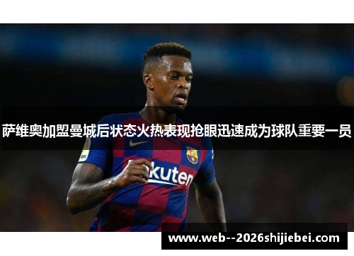 萨维奥加盟曼城后状态火热表现抢眼迅速成为球队重要一员