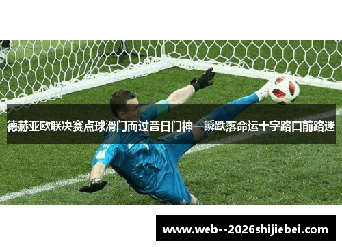 德赫亚欧联决赛点球滑门而过昔日门神一瞬跌落命运十字路口前路迷