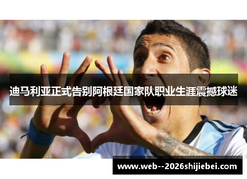 迪马利亚正式告别阿根廷国家队职业生涯震撼球迷