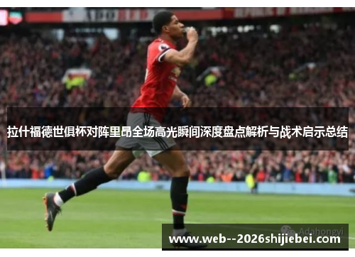 拉什福德世俱杯对阵里昂全场高光瞬间深度盘点解析与战术启示总结
