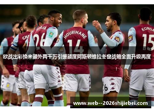 欧战出彩换来额外两千万引援额度阿斯顿维拉冬窗战略全面升级再度